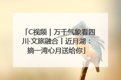 C视频｜万千气象看四川·文旅融合丨近月湖：摘一湾心月送给你