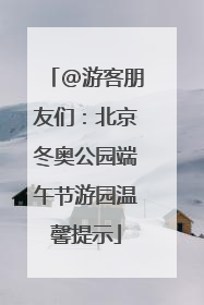 @游客朋友们：北京冬奥公园端午节游园温馨提示