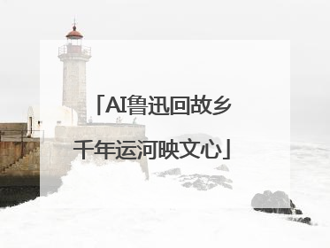 AI鲁迅回故乡千年运河映文心
