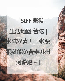 SIFF 影院生活地图·普陀｜水陆双喜！一张票根就能免费坐苏州河游船～