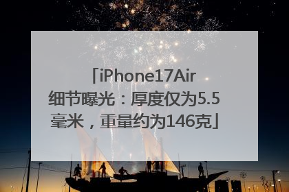 iPhone17Air细节曝光：厚度仅为5.5毫米，重量约为146克